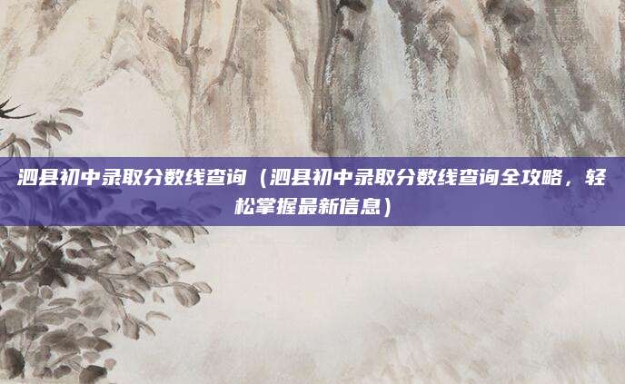 泗县初中录取分数线查询（泗县初中录取分数线查询全攻略，轻松掌握最新信息）