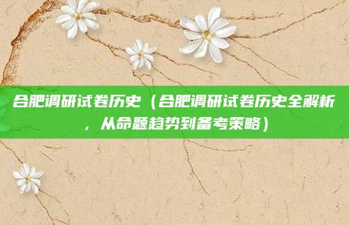 合肥调研试卷历史（合肥调研试卷历史全解析，从命题趋势到备考策略）