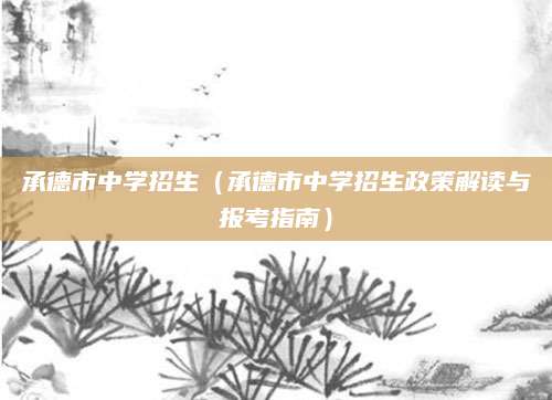 承德市中学招生（承德市中学招生政策解读与报考指南）