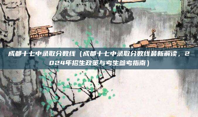 成都十七中录取分数线（成都十七中录取分数线最新解读，2024年招生政策与考生参考指南）