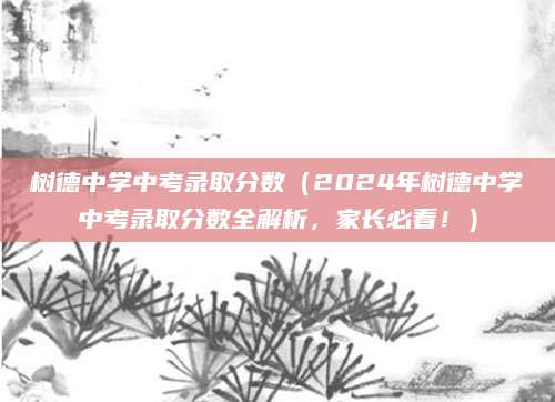 树德中学中考录取分数（2024年树德中学中考录取分数全解析，家长必看！）