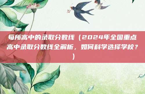 每所高中的录取分数线（2024年全国重点高中录取分数线全解析，如何科学选择学校？）
