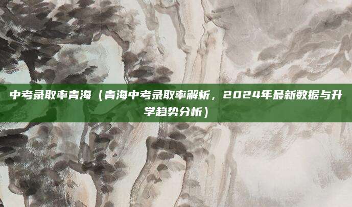 中考录取率青海（青海中考录取率解析，2024年最新数据与升学趋势分析）