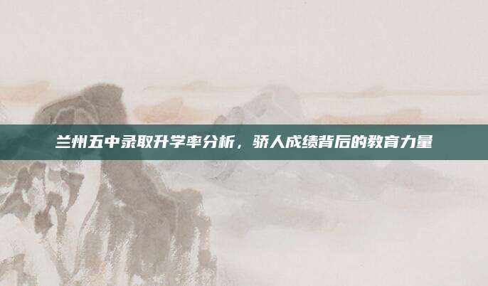 兰州五中录取升学率分析，骄人成绩背后的教育力量