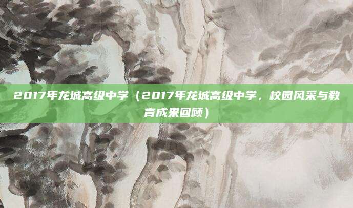 2017年龙城高级中学（2017年龙城高级中学，校园风采与教育成果回顾）