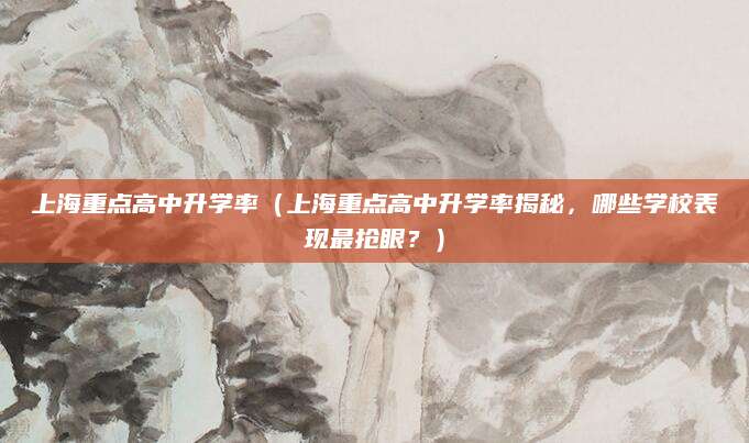 上海重点高中升学率（上海重点高中升学率揭秘，哪些学校表现最抢眼？）