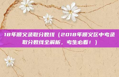 18年顺义录取分数线（2018年顺义区中考录取分数线全解析，考生必看！）