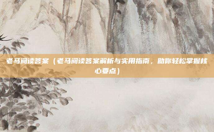 老马阅读答案（老马阅读答案解析与实用指南，助你轻松掌握核心要点）