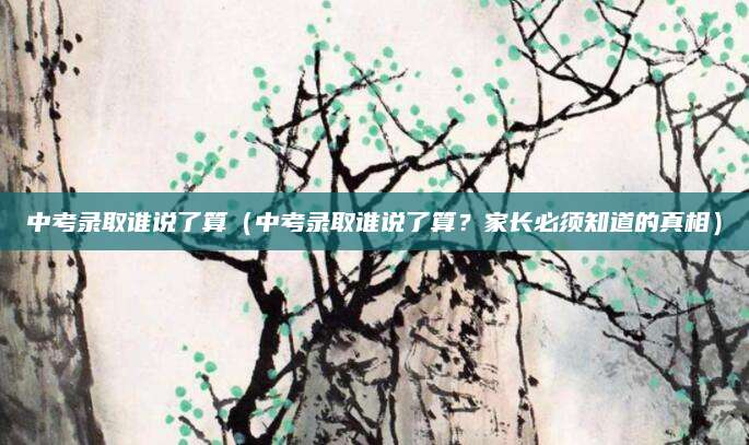 中考录取谁说了算（中考录取谁说了算？家长必须知道的真相）