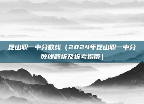 昆山职一中分数线（2024年昆山职一中分数线解析及报考指南）