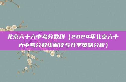 北京六十六中考分数线（2024年北京六十六中考分数线解读与升学策略分析）