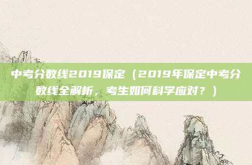 中考分数线2019保定（2019年保定中考分数线全解析，考生如何科学应对？）