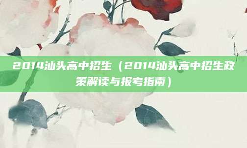 2014汕头高中招生（2014汕头高中招生政策解读与报考指南）
