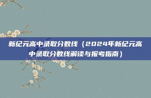 新纪元高中录取分数线（2024年新纪元高中录取分数线解读与报考指南）