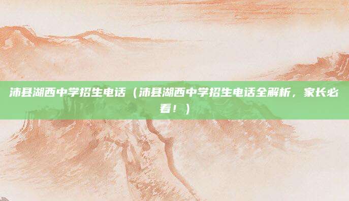 沛县湖西中学招生电话（沛县湖西中学招生电话全解析，家长必看！）