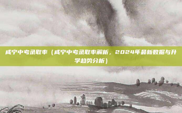 咸宁中考录取率（咸宁中考录取率解析，2024年最新数据与升学趋势分析）