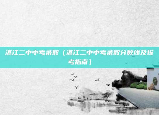 湛江二中中考录取（湛江二中中考录取分数线及报考指南）