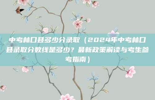 中考林口县多少分录取（2024年中考林口县录取分数线是多少？最新政策解读与考生参考指南）