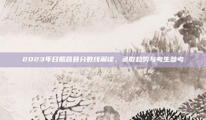 2023年日照莒县分数线解读，录取趋势与考生参考