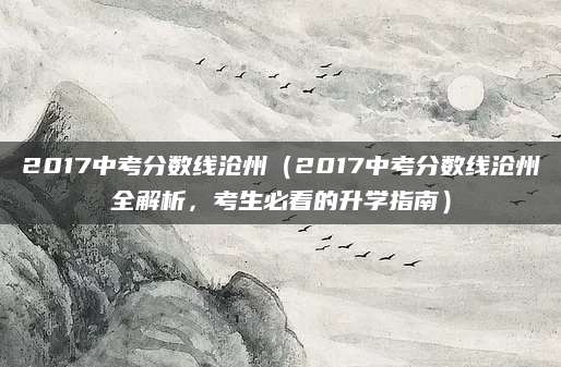2017中考分数线沧州（2017中考分数线沧州全解析，考生必看的升学指南）