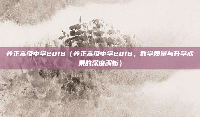 养正高级中学2018（养正高级中学2018，教学质量与升学成果的深度解析）
