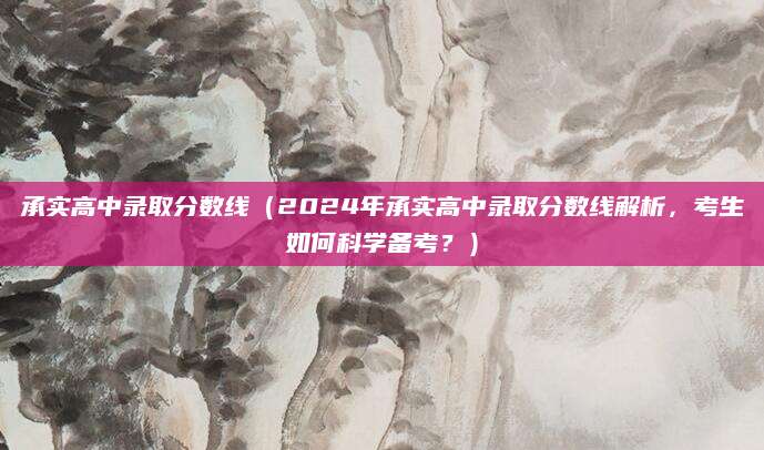 承实高中录取分数线（2024年承实高中录取分数线解析，考生如何科学备考？）