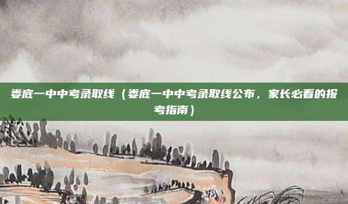 娄底一中中考录取线（娄底一中中考录取线公布，家长必看的报考指南）