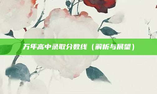 万年高中录取分数线（解析与展望）