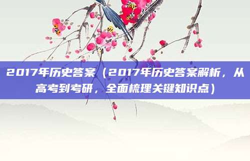 2017年历史答案（2017年历史答案解析，从高考到考研，全面梳理关键知识点）