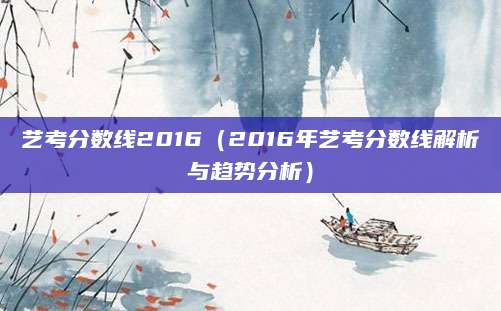 艺考分数线2016（2016年艺考分数线解析与趋势分析）