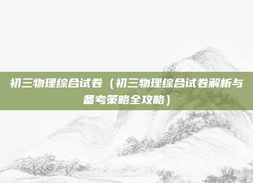 初三物理综合试卷（初三物理综合试卷解析与备考策略全攻略）