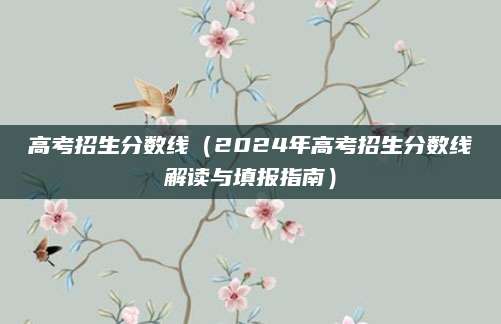 高考招生分数线（2024年高考招生分数线解读与填报指南）