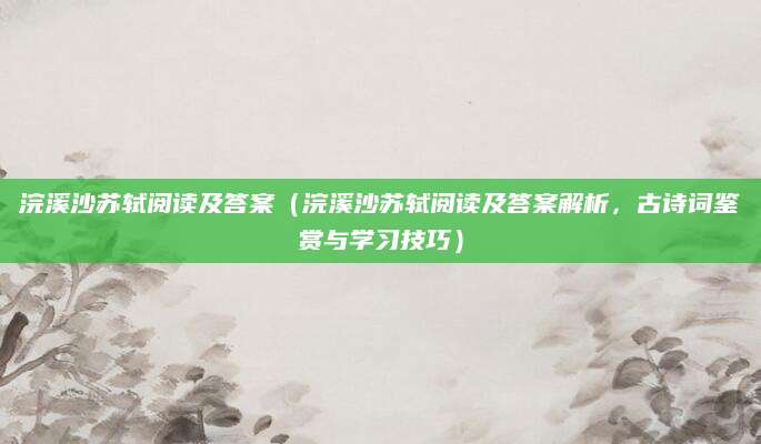 浣溪沙苏轼阅读及答案（浣溪沙苏轼阅读及答案解析，古诗词鉴赏与学习技巧）