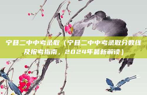 宁县二中中考录取（宁县二中中考录取分数线及报考指南，2024年最新解读）