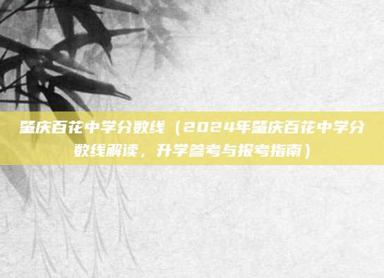 肇庆百花中学分数线（2024年肇庆百花中学分数线解读，升学参考与报考指南）