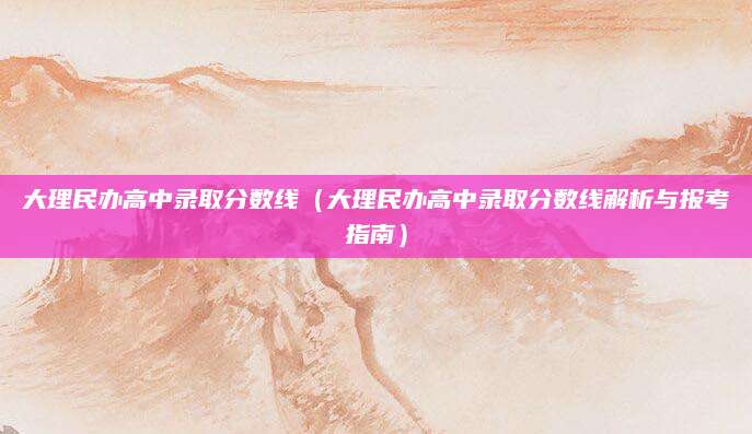 大理民办高中录取分数线（大理民办高中录取分数线解析与报考指南）