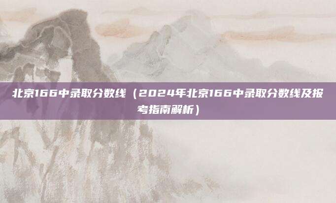 北京166中录取分数线（2024年北京166中录取分数线及报考指南解析）