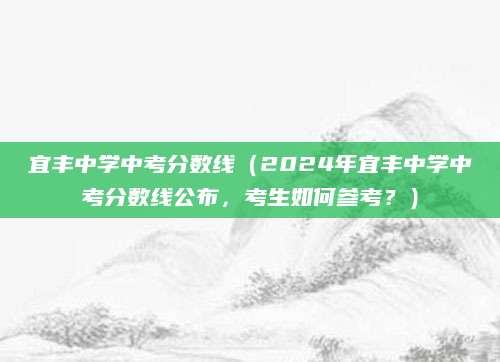 宜丰中学中考分数线（2024年宜丰中学中考分数线公布，考生如何参考？）