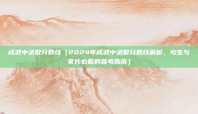成武中录取分数线（2024年成武中录取分数线解析，考生与家长必看的参考指南）