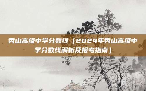 秀山高级中学分数线（2024年秀山高级中学分数线解析及报考指南）