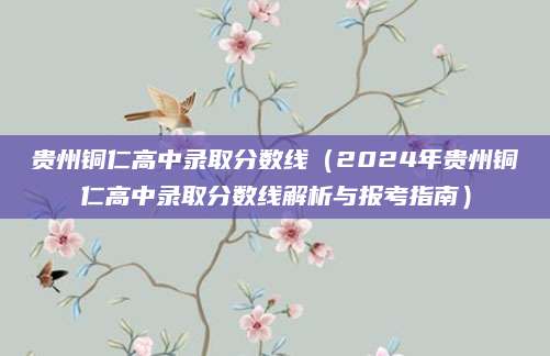 贵州铜仁高中录取分数线（2024年贵州铜仁高中录取分数线解析与报考指南）
