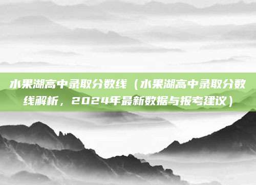 水果湖高中录取分数线（水果湖高中录取分数线解析，2024年最新数据与报考建议）