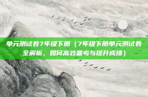 单元测试卷7年级下册（7年级下册单元测试卷全解析，如何高效备考与提升成绩）