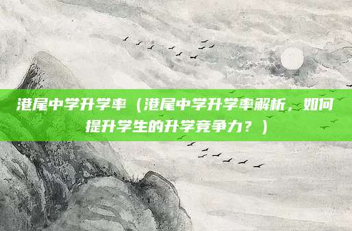 港尾中学升学率（港尾中学升学率解析，如何提升学生的升学竞争力？）