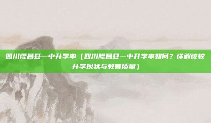 四川隆昌县一中升学率（四川隆昌县一中升学率如何？详解该校升学现状与教育质量）