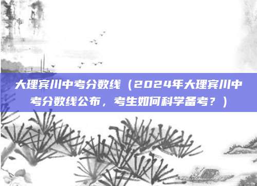 大理宾川中考分数线（2024年大理宾川中考分数线公布，考生如何科学备考？）