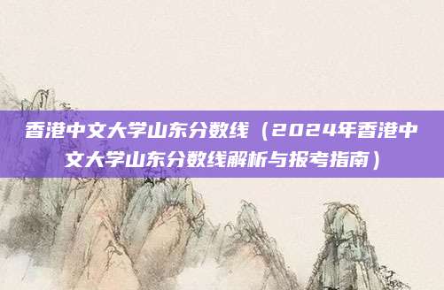香港中文大学山东分数线（2024年香港中文大学山东分数线解析与报考指南）