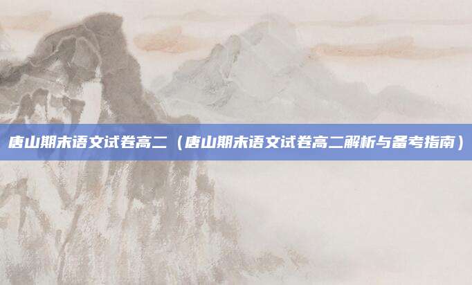 唐山期末语文试卷高二（唐山期末语文试卷高二解析与备考指南）