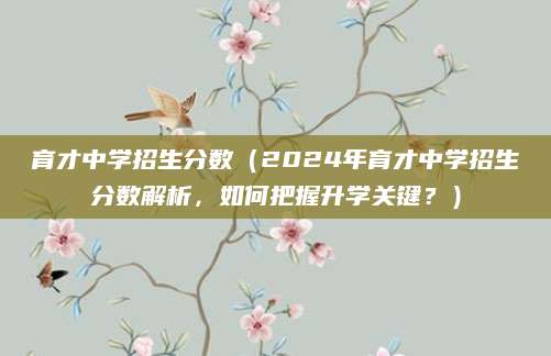 育才中学招生分数（2024年育才中学招生分数解析，如何把握升学关键？）