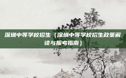 深圳中等学校招生（深圳中等学校招生政策解读与报考指南）